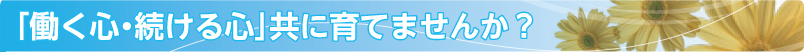 「働く心・続ける心」共に育てませんか？