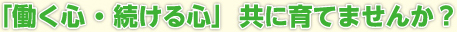 「働く心 ・ 続ける心」  共に育てませんか？